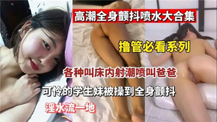 高潮全身颤抖喷水大合集，各种叫床内射潮喷叫爸爸